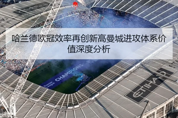 哈兰德欧冠效率再创新高曼城进攻体系价值深度分析